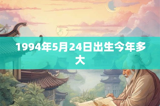 1994年5月24日出生今年多大
