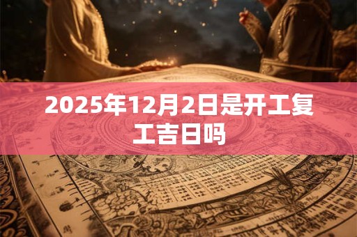 2025年12月2日是开工复工吉日吗
