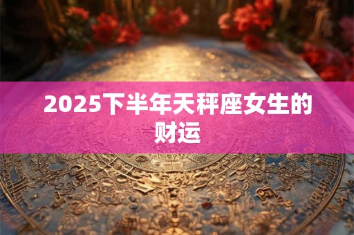 2025下半年天秤座女生的财运