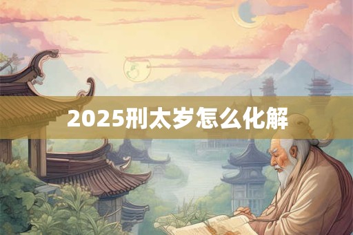 2025刑太岁怎么化解