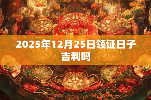 2025年12月25日领证日子吉利吗