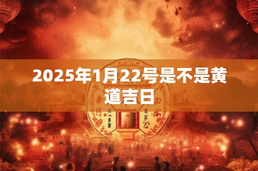 2025年1月22号是不是黄道吉日