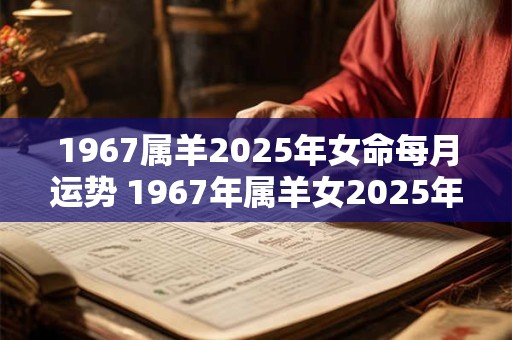 1967属羊2025年女命每月运势 1967年属羊女2025年运势及运程每月运程
