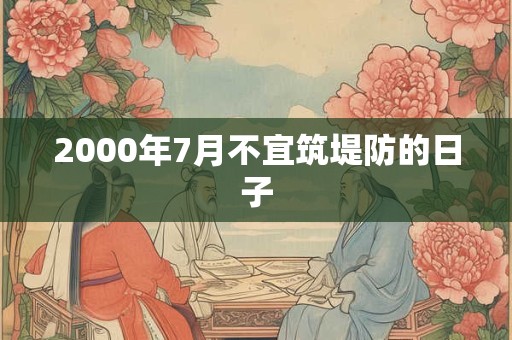 2000年7月不宜筑堤防的日子 2000年7月不宜筑堤防的日子