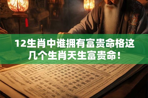12生肖中谁拥有富贵命格这几个生肖天生富贵命！