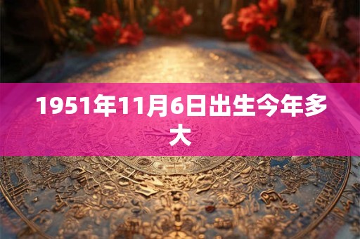 1951年11月6日出生今年多大