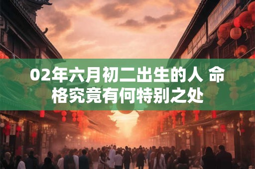02年六月初二出生的人 命格究竟有何特别之处
