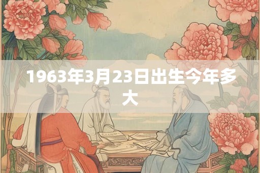1963年3月23日出生今年多大