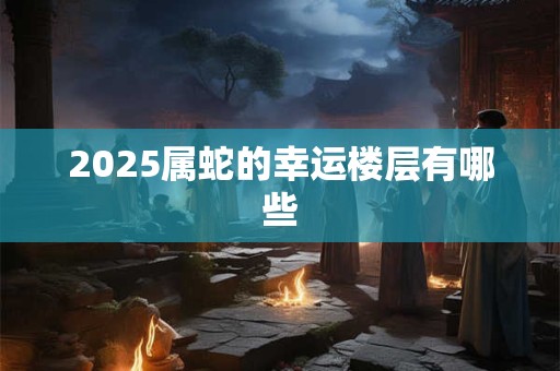 2025属蛇的幸运楼层有哪些