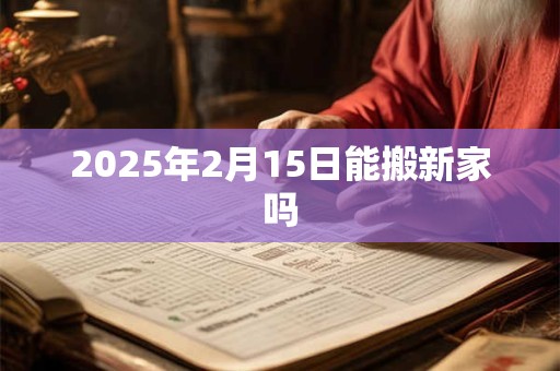 2025年2月15日能搬新家吗