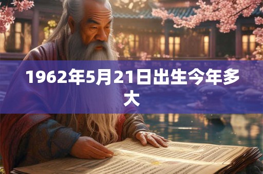 1962年5月21日出生今年多大