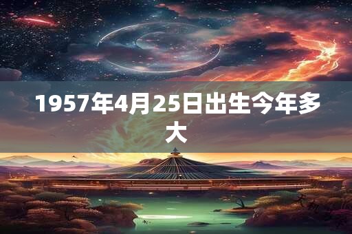 1957年4月25日出生今年多大 1957年4月25日出生今年多大