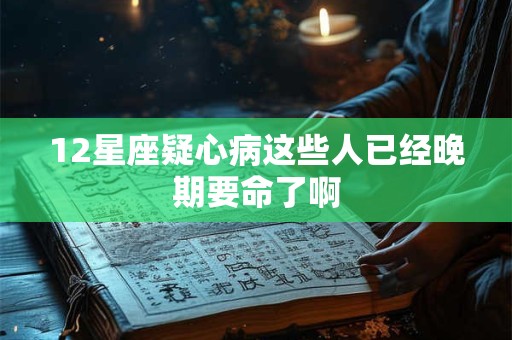 12星座疑心病这些人已经晚期要命了啊