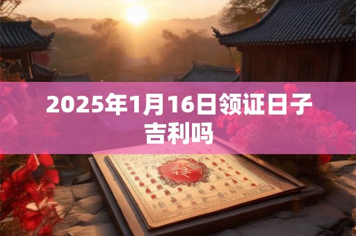 2025年1月16日领证日子吉利吗
