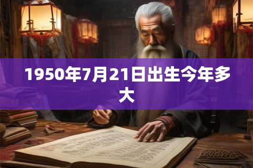 1950年7月21日出生今年多大