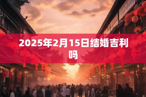 2025年2月15日结婚吉利吗