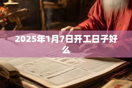2025年1月7日开工日子好么