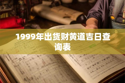1999年出货财黄道吉日查询表