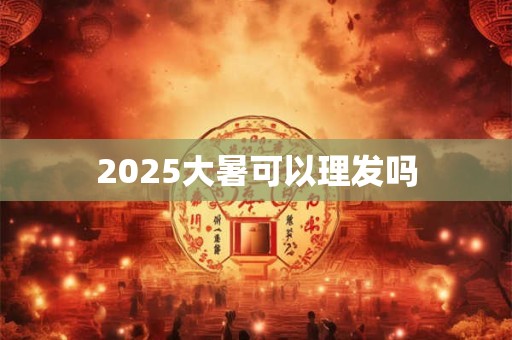 2025大暑可以理发吗