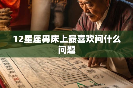 12星座男床上最喜欢问什么问题