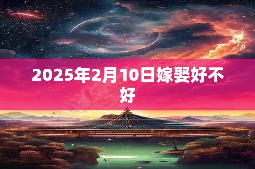 2025年2月10日嫁娶好不好