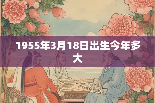 1955年3月18日出生今年多大