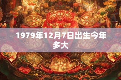 1979年12月7日出生今年多大