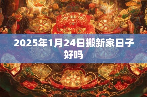 2025年1月24日搬新家日子好吗