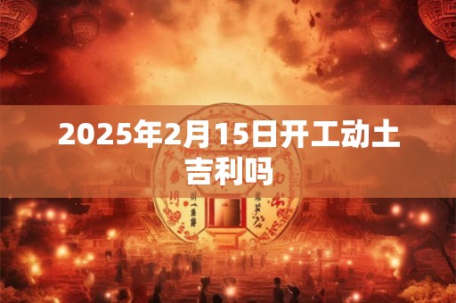 2025年2月15日开工动土吉利吗