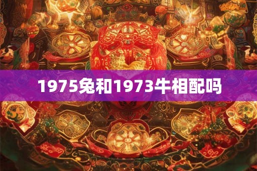 1975兔和1973牛相配吗