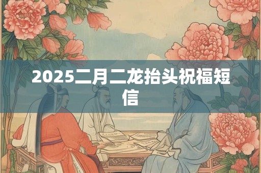 2025二月二龙抬头祝福短信