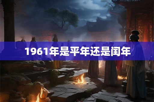 1961年是平年还是闰年 1961年是平年还是闰年