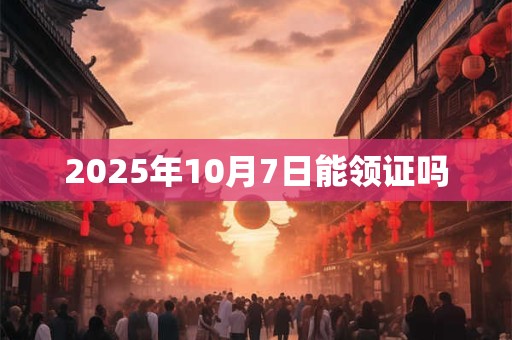 2025年10月7日能领证吗