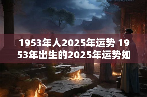 1953年人2025年运势 1953年出生的2025年运势如何