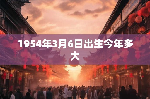1954年3月6日出生今年多大
