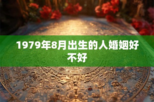 1979年8月出生的人婚姻好不好