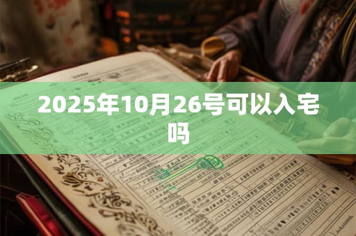 2025年10月26号可以入宅吗 2025年10月26号可以入宅吗