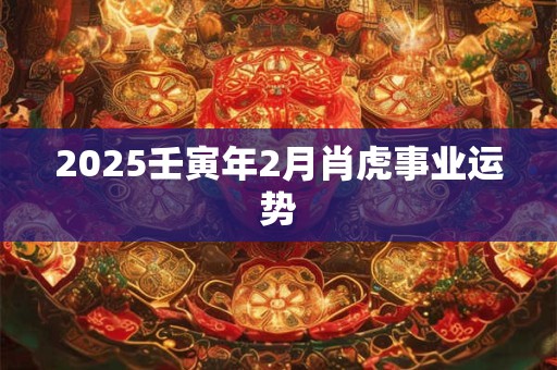 2025壬寅年2月肖虎事业运势