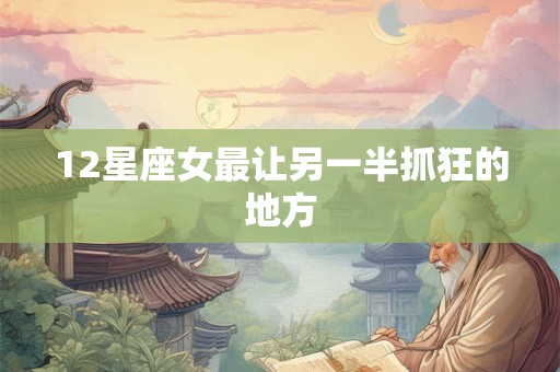 12星座女最让另一半抓狂的地方