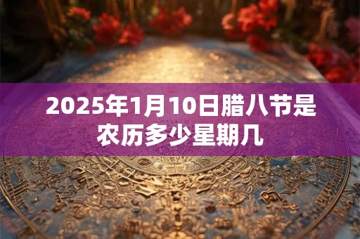 2025年1月10日腊八节是农历多少星期几