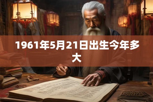 1961年5月21日出生今年多大