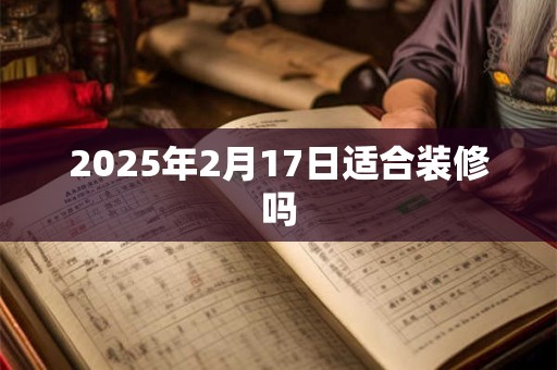 2025年2月17日适合装修吗