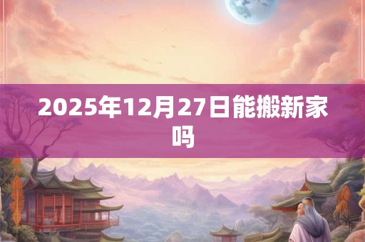 2025年12月27日能搬新家吗