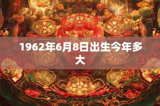 1962年6月8日出生今年多大