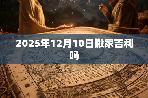 2025年12月10日搬家吉利吗