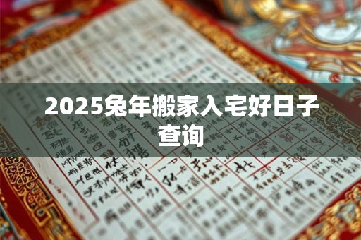 2025兔年搬家入宅好日子查询