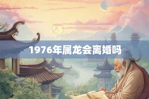 1976年属龙会离婚吗 1976年属龙会离婚吗