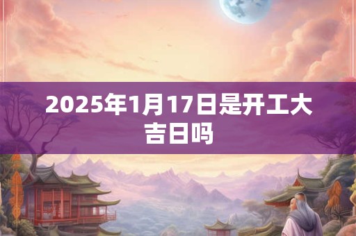 2025年1月17日是开工大吉日吗