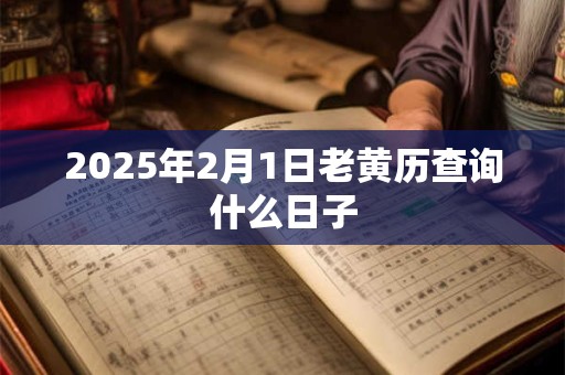 2025年2月1日老黄历查询什么日子