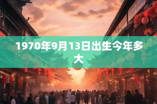 1970年9月13日出生今年多大